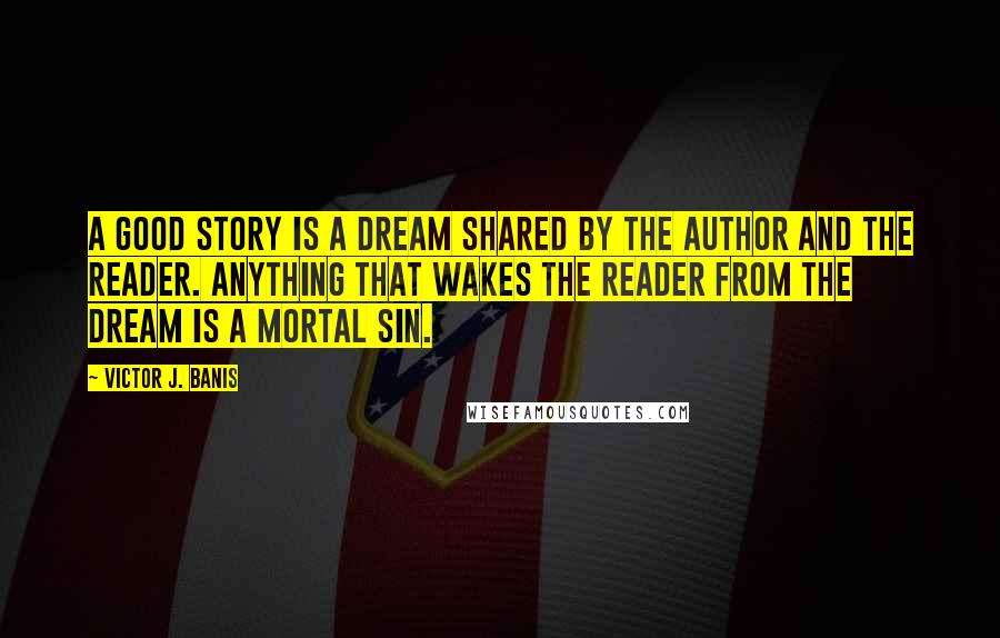 Victor J. Banis Quotes: A good story is a dream shared by the author and the reader. Anything that wakes the reader from the dream is a mortal sin.