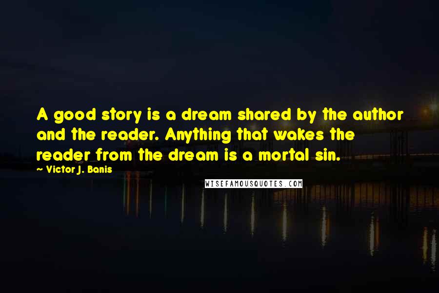 Victor J. Banis Quotes: A good story is a dream shared by the author and the reader. Anything that wakes the reader from the dream is a mortal sin.