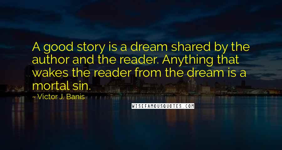 Victor J. Banis Quotes: A good story is a dream shared by the author and the reader. Anything that wakes the reader from the dream is a mortal sin.