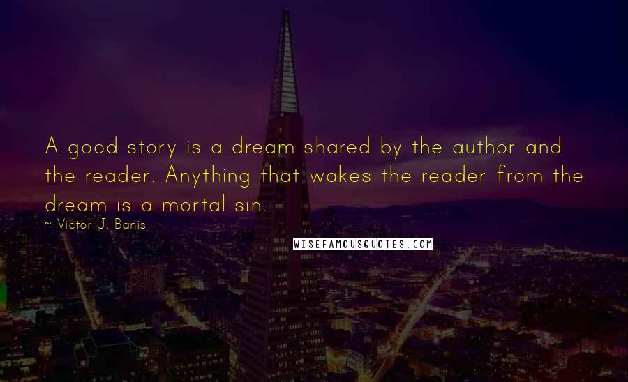 Victor J. Banis Quotes: A good story is a dream shared by the author and the reader. Anything that wakes the reader from the dream is a mortal sin.