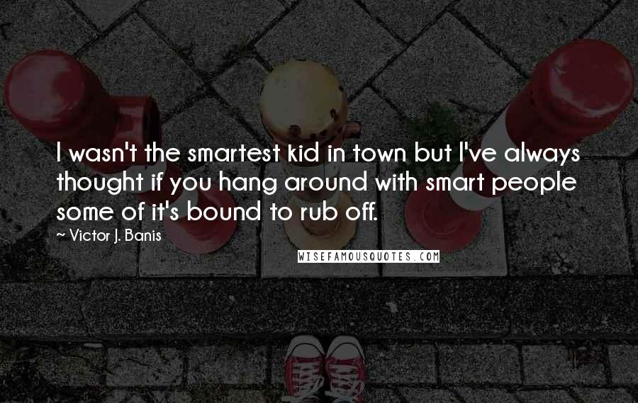 Victor J. Banis Quotes: I wasn't the smartest kid in town but I've always thought if you hang around with smart people some of it's bound to rub off.