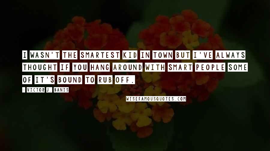 Victor J. Banis Quotes: I wasn't the smartest kid in town but I've always thought if you hang around with smart people some of it's bound to rub off.