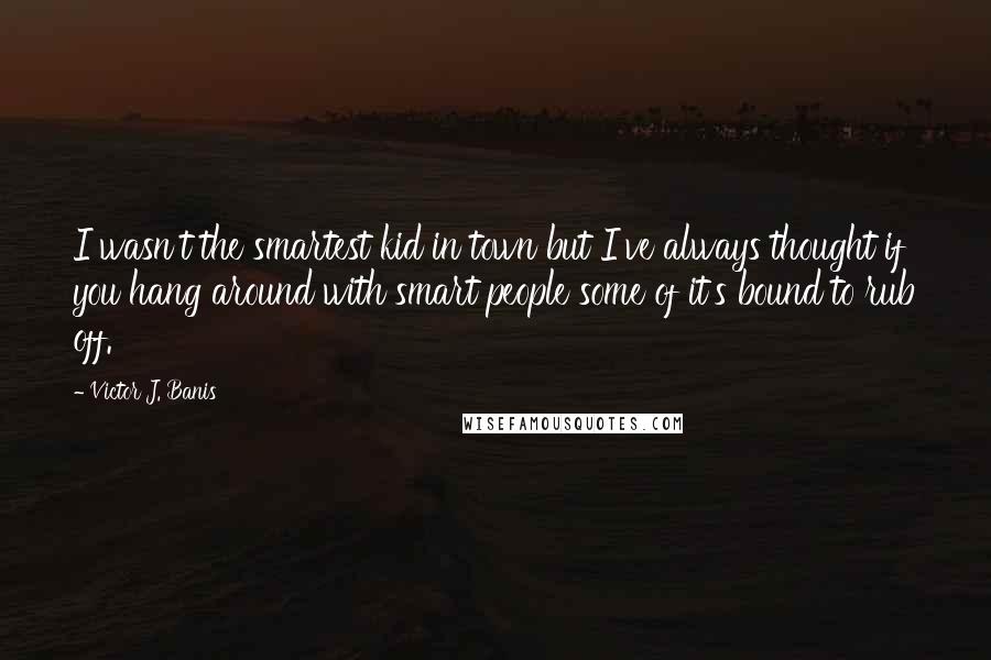 Victor J. Banis Quotes: I wasn't the smartest kid in town but I've always thought if you hang around with smart people some of it's bound to rub off.