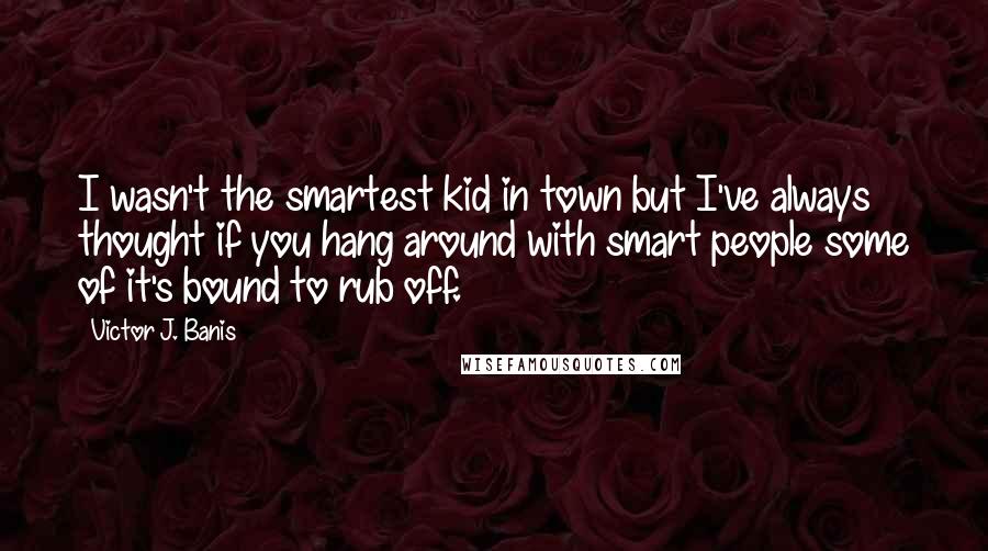 Victor J. Banis Quotes: I wasn't the smartest kid in town but I've always thought if you hang around with smart people some of it's bound to rub off.