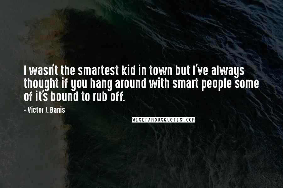 Victor J. Banis Quotes: I wasn't the smartest kid in town but I've always thought if you hang around with smart people some of it's bound to rub off.