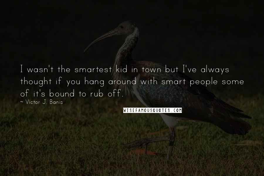 Victor J. Banis Quotes: I wasn't the smartest kid in town but I've always thought if you hang around with smart people some of it's bound to rub off.