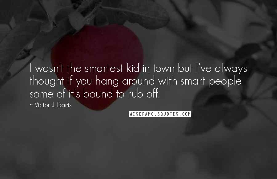 Victor J. Banis Quotes: I wasn't the smartest kid in town but I've always thought if you hang around with smart people some of it's bound to rub off.