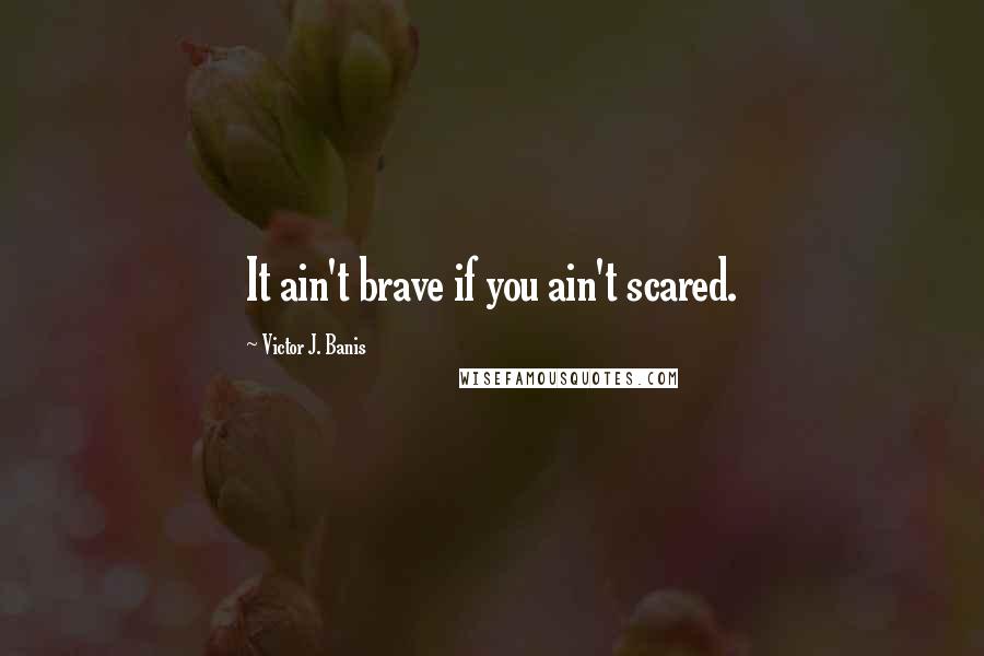 Victor J. Banis Quotes: It ain't brave if you ain't scared.