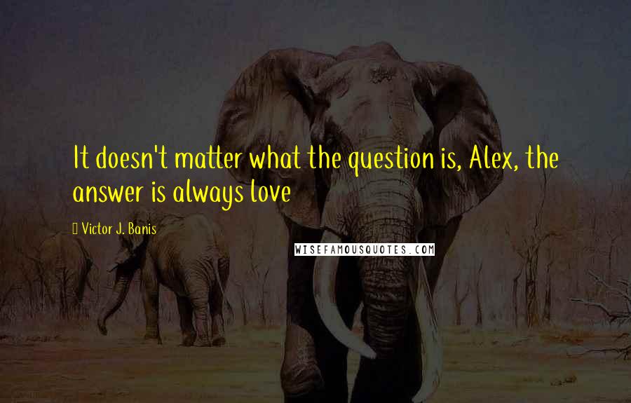 Victor J. Banis Quotes: It doesn't matter what the question is, Alex, the answer is always love