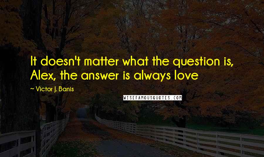 Victor J. Banis Quotes: It doesn't matter what the question is, Alex, the answer is always love