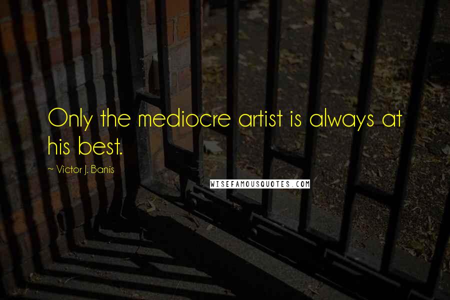 Victor J. Banis Quotes: Only the mediocre artist is always at his best.