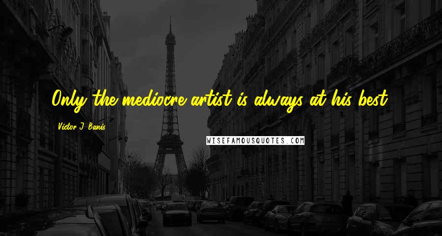 Victor J. Banis Quotes: Only the mediocre artist is always at his best.