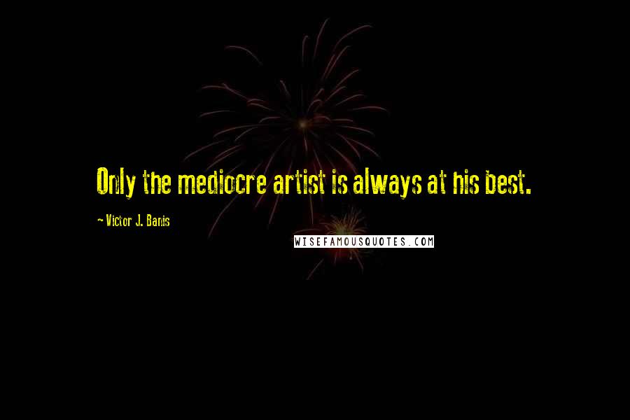 Victor J. Banis Quotes: Only the mediocre artist is always at his best.