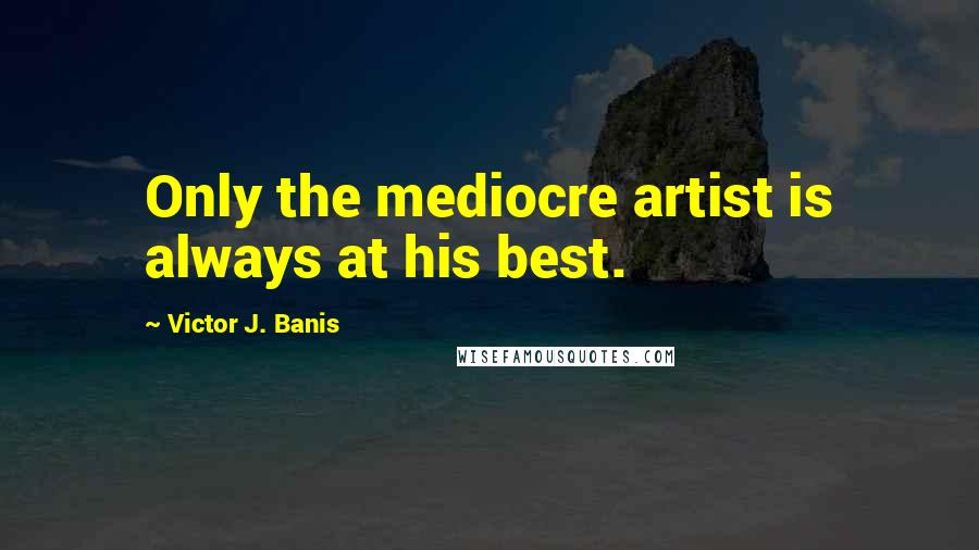 Victor J. Banis Quotes: Only the mediocre artist is always at his best.