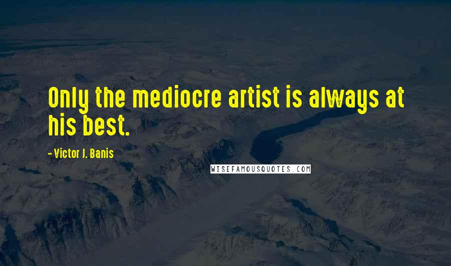 Victor J. Banis Quotes: Only the mediocre artist is always at his best.