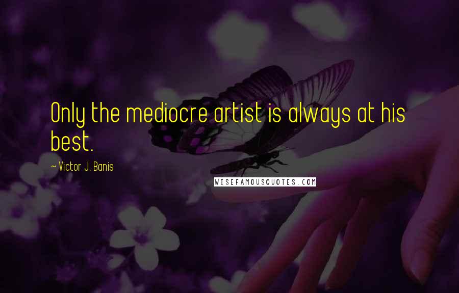Victor J. Banis Quotes: Only the mediocre artist is always at his best.