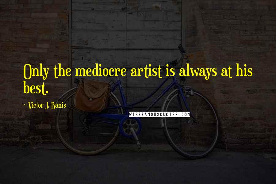 Victor J. Banis Quotes: Only the mediocre artist is always at his best.