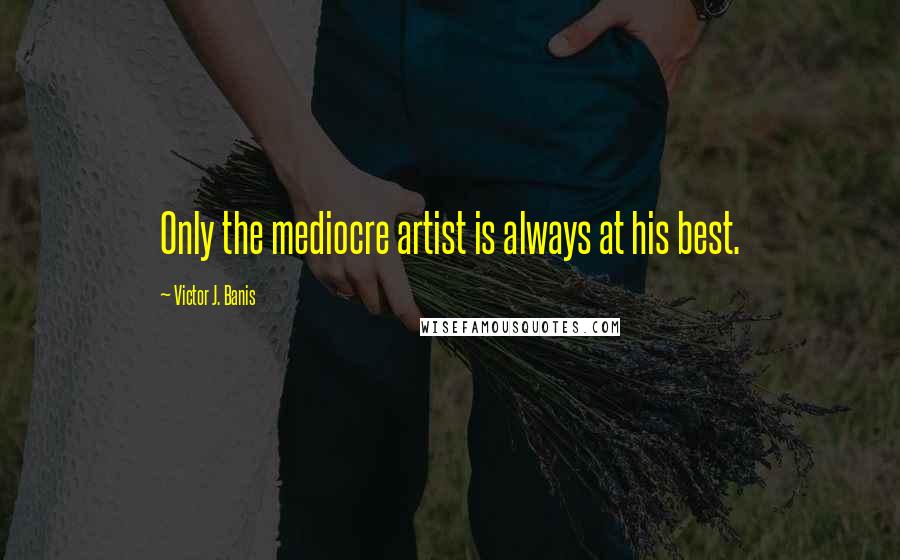 Victor J. Banis Quotes: Only the mediocre artist is always at his best.