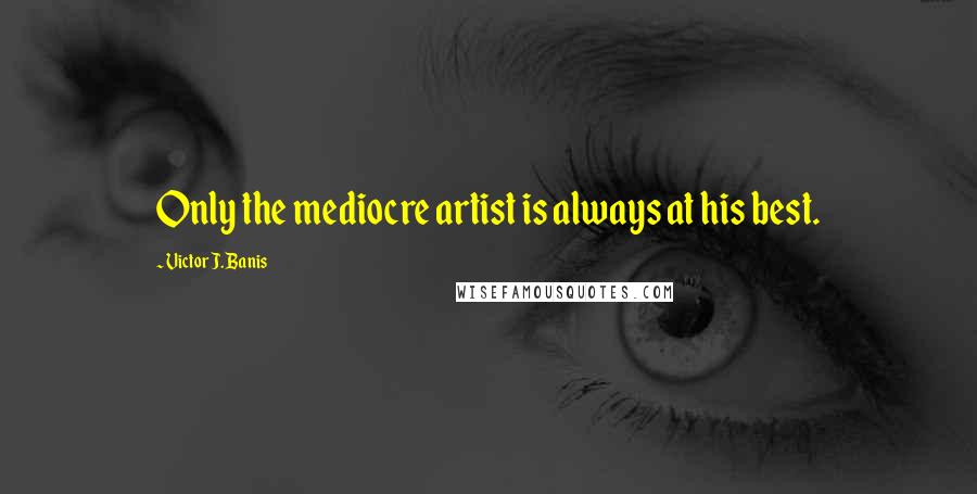 Victor J. Banis Quotes: Only the mediocre artist is always at his best.