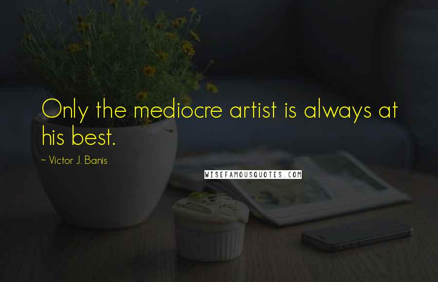 Victor J. Banis Quotes: Only the mediocre artist is always at his best.