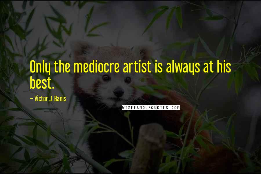 Victor J. Banis Quotes: Only the mediocre artist is always at his best.