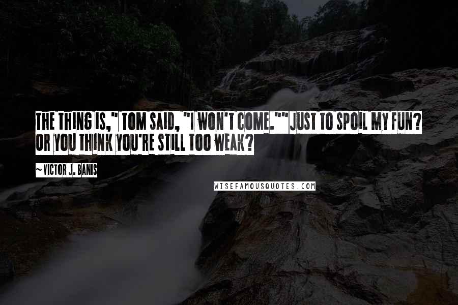 Victor J. Banis Quotes: The thing is," Tom said, "I won't come.""Just to spoil my fun? Or you think you're still too weak?