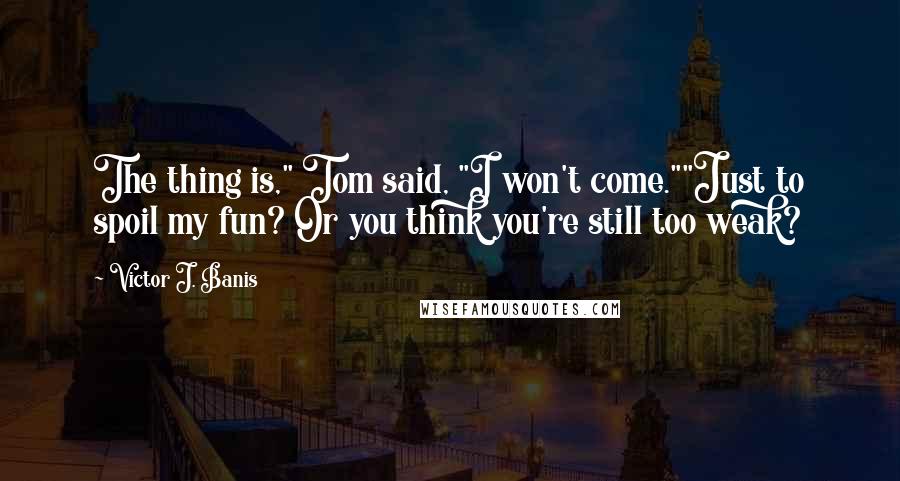 Victor J. Banis Quotes: The thing is," Tom said, "I won't come.""Just to spoil my fun? Or you think you're still too weak?