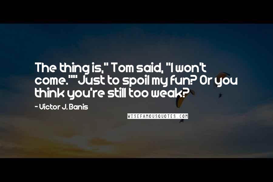 Victor J. Banis Quotes: The thing is," Tom said, "I won't come.""Just to spoil my fun? Or you think you're still too weak?