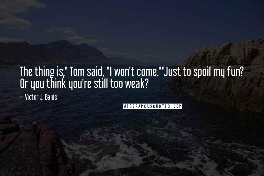 Victor J. Banis Quotes: The thing is," Tom said, "I won't come.""Just to spoil my fun? Or you think you're still too weak?