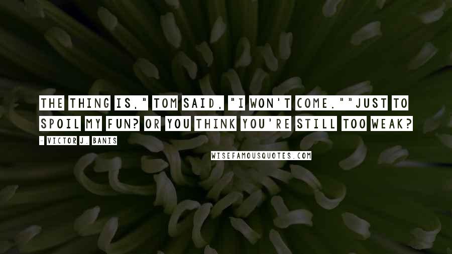 Victor J. Banis Quotes: The thing is," Tom said, "I won't come.""Just to spoil my fun? Or you think you're still too weak?