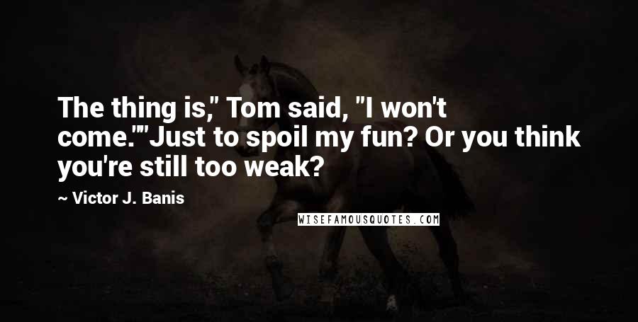 Victor J. Banis Quotes: The thing is," Tom said, "I won't come.""Just to spoil my fun? Or you think you're still too weak?