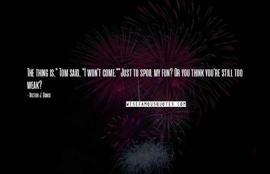 Victor J. Banis Quotes: The thing is," Tom said, "I won't come.""Just to spoil my fun? Or you think you're still too weak?