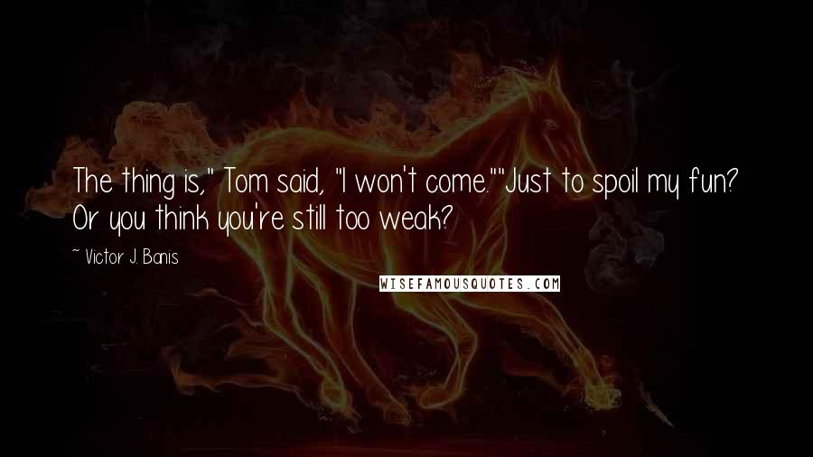 Victor J. Banis Quotes: The thing is," Tom said, "I won't come.""Just to spoil my fun? Or you think you're still too weak?