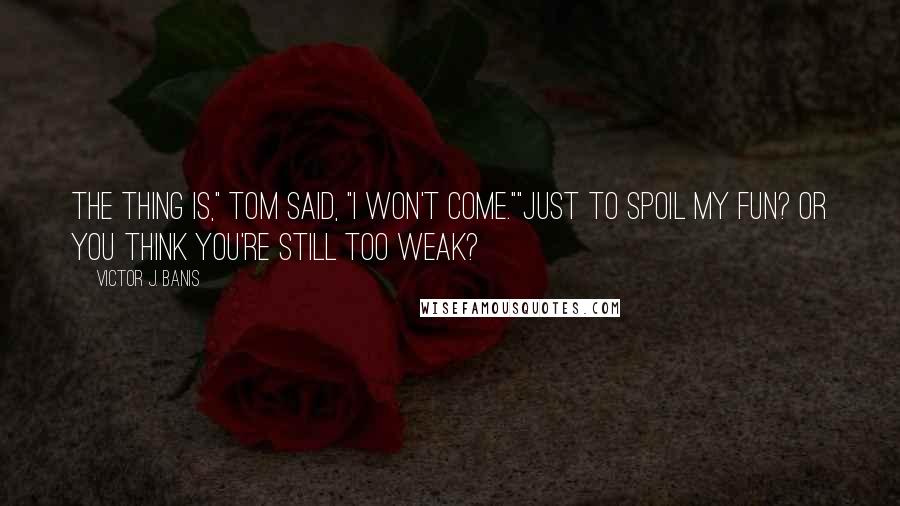 Victor J. Banis Quotes: The thing is," Tom said, "I won't come.""Just to spoil my fun? Or you think you're still too weak?