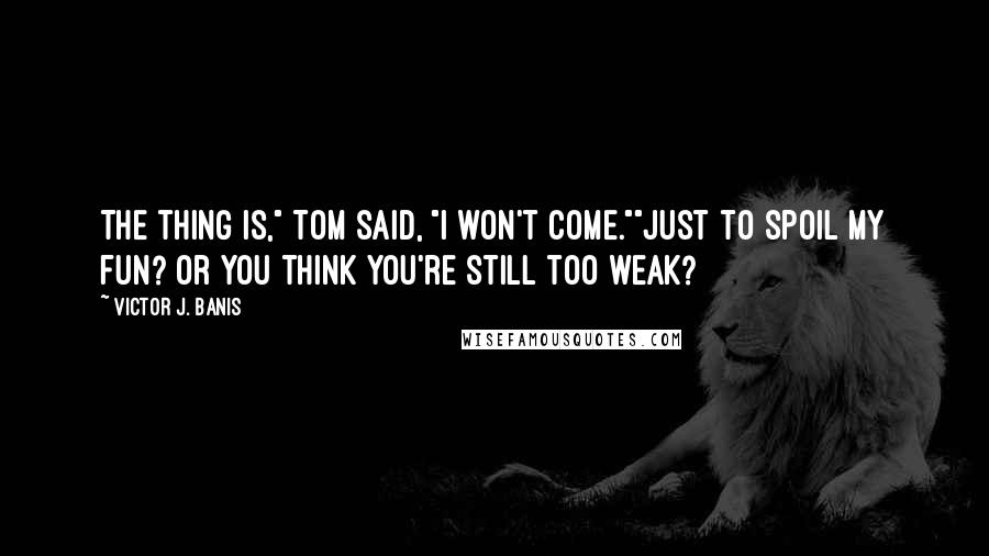 Victor J. Banis Quotes: The thing is," Tom said, "I won't come.""Just to spoil my fun? Or you think you're still too weak?
