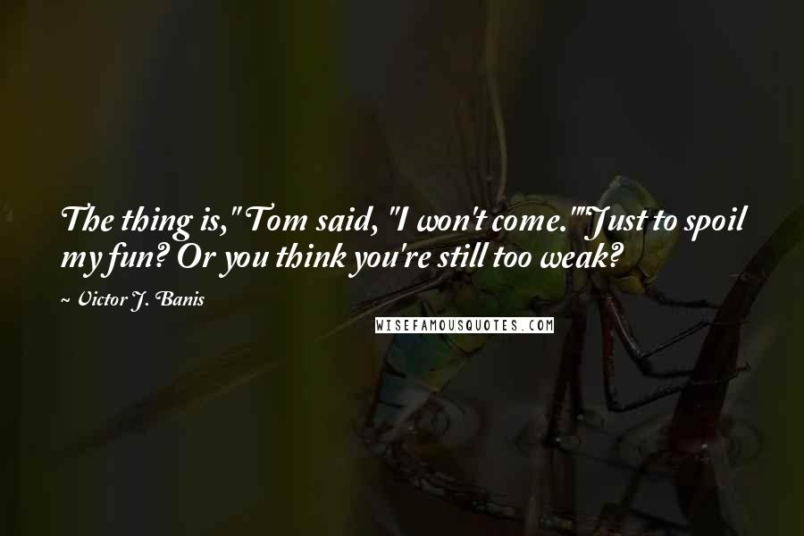 Victor J. Banis Quotes: The thing is," Tom said, "I won't come.""Just to spoil my fun? Or you think you're still too weak?
