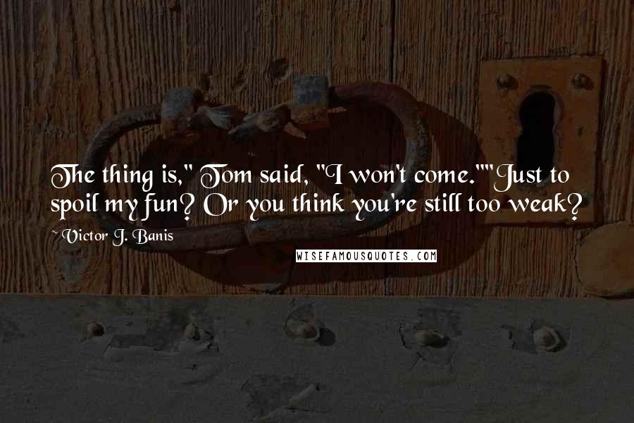 Victor J. Banis Quotes: The thing is," Tom said, "I won't come.""Just to spoil my fun? Or you think you're still too weak?