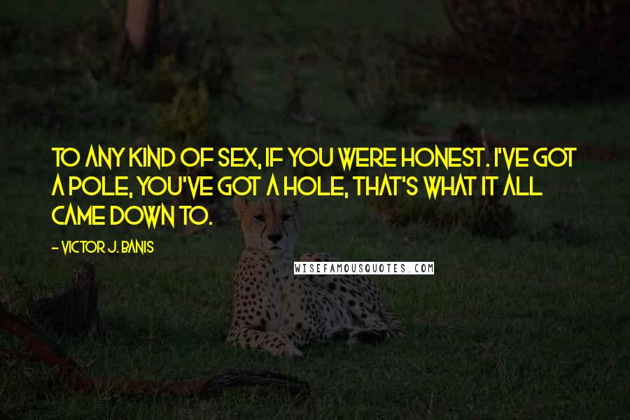Victor J. Banis Quotes: To any kind of sex, if you were honest. I've got a pole, you've got a hole, that's what it all came down to.