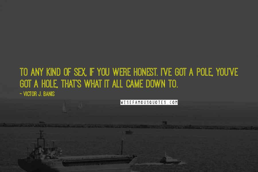 Victor J. Banis Quotes: To any kind of sex, if you were honest. I've got a pole, you've got a hole, that's what it all came down to.