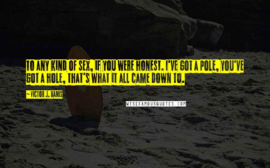 Victor J. Banis Quotes: To any kind of sex, if you were honest. I've got a pole, you've got a hole, that's what it all came down to.