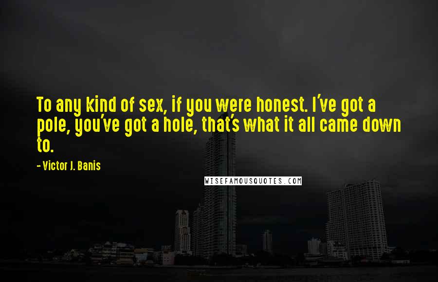 Victor J. Banis Quotes: To any kind of sex, if you were honest. I've got a pole, you've got a hole, that's what it all came down to.