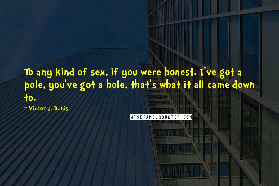 Victor J. Banis Quotes: To any kind of sex, if you were honest. I've got a pole, you've got a hole, that's what it all came down to.