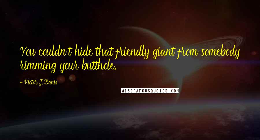 Victor J. Banis Quotes: You couldn't hide that friendly giant from somebody rimming your butthole.