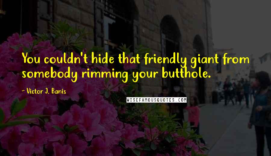 Victor J. Banis Quotes: You couldn't hide that friendly giant from somebody rimming your butthole.
