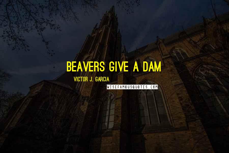 Victor J. Garcia Quotes: Beavers give a dam