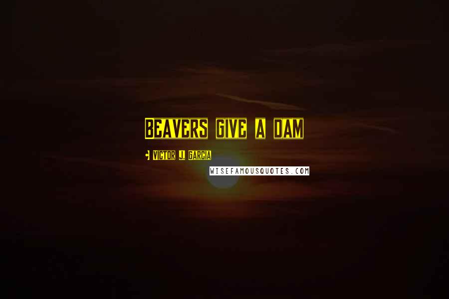 Victor J. Garcia Quotes: Beavers give a dam