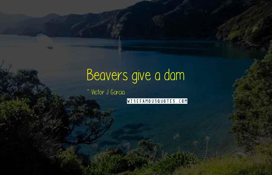 Victor J. Garcia Quotes: Beavers give a dam