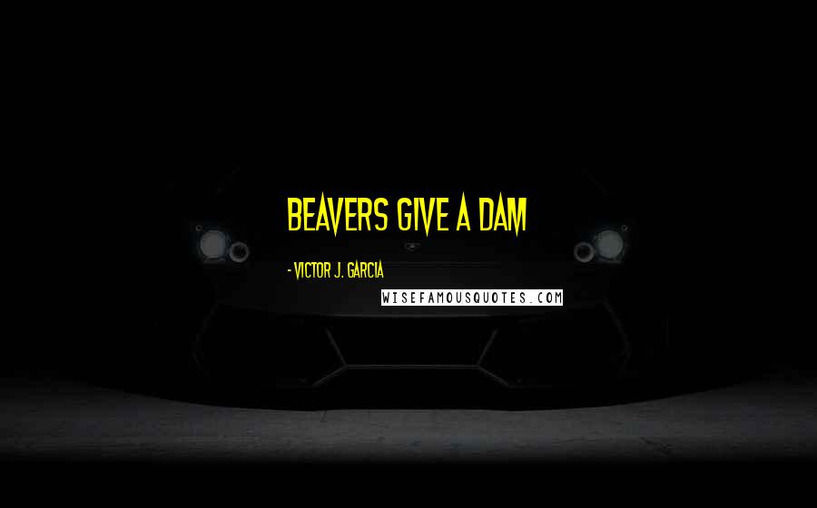 Victor J. Garcia Quotes: Beavers give a dam