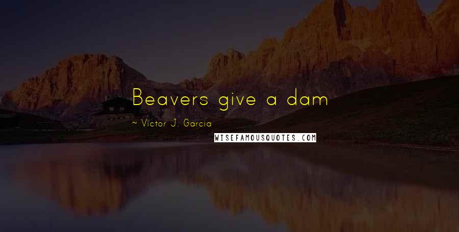 Victor J. Garcia Quotes: Beavers give a dam
