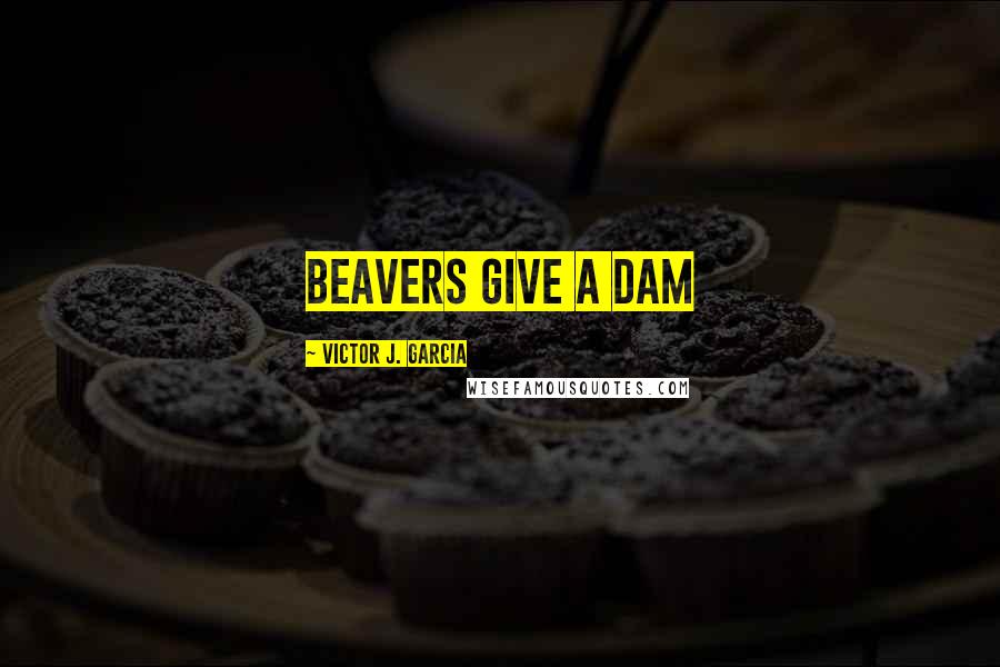 Victor J. Garcia Quotes: Beavers give a dam